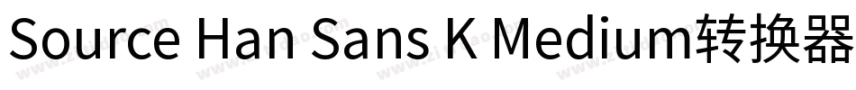 Source Han Sans K Medium转换器字体转换